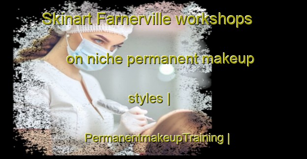 Skinart Farnerville workshops on niche permanent makeup styles | PermanentmakeupTraining | PermanentmakeupClasses | SkinartTraining-United States